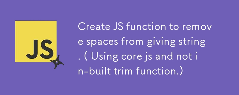 Create JS function to remove spaces from giving string. ( Using core js and not in-built trim function.)