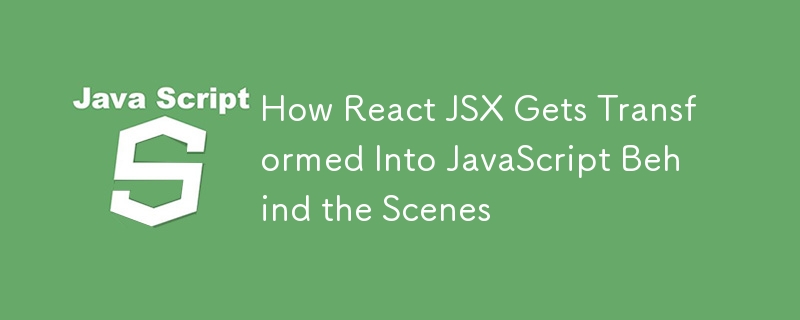 How React JSX Gets Transformed Into JavaScript Behind the Scenes