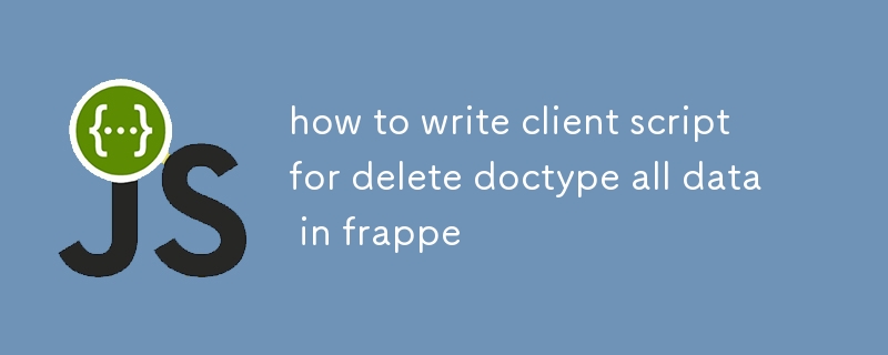 how to write client script for delete doctype all data in frappe