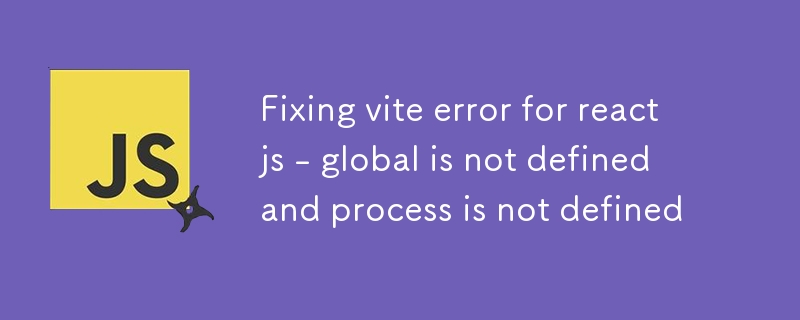 Fixing vite error for reactjs - global is not defined and process is not defined