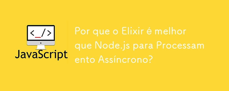 Por que o Elixir é melhor que Node.js para Processamento Assíncrono?