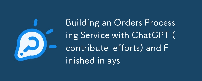 Building an Orders Processing Service with ChatGPT (contribute  efforts) and Finished in ays