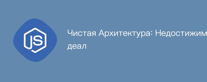 Чистая Архитектура: Недостижимый Идеал