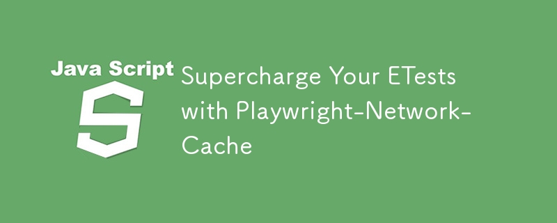 Supercharge Your ETests with Playwright-Network-Cache