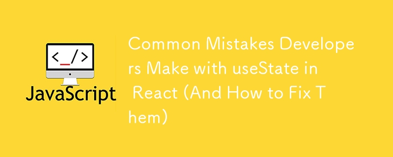 Common Mistakes Developers Make with useState in React (And How to Fix Them)