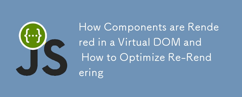 How Components are Rendered in a Virtual DOM and How to Optimize Re-Rendering