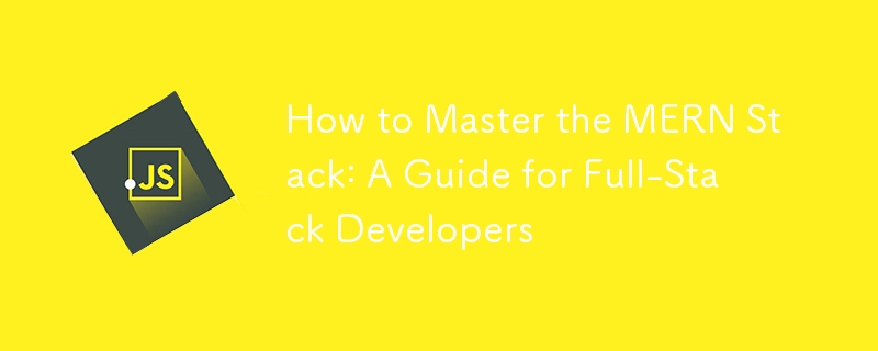 How to Master the MERN Stack: A Guide for Full-Stack Developers