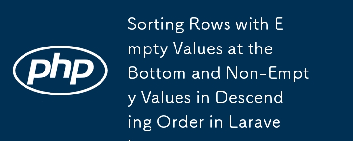 Sorting Rows with Empty Values at the Bottom and Non-Empty Values in Descending Order in Laravel