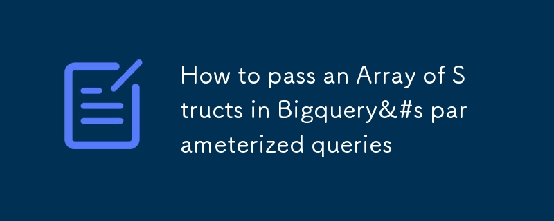 How to pass an Array of Structs in Bigquery