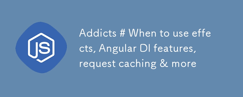 Addicts # When to use effects, Angular DI features, request caching & more