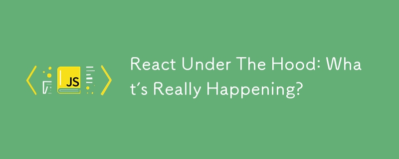 React Under The Hood: What’s Really Happening?