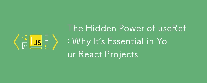 The Hidden Power of useRef: Why It’s Essential in Your React Projects