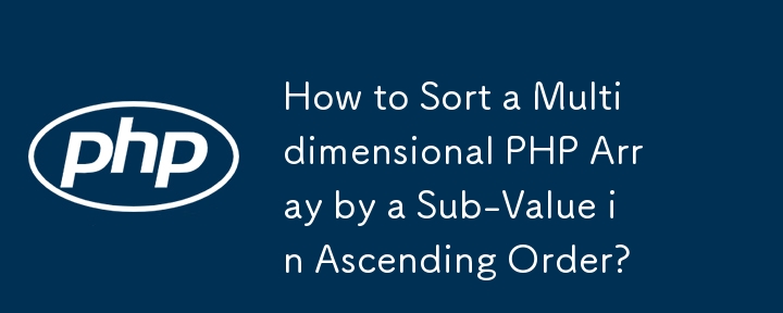 How to Sort a Multidimensional PHP Array by a Sub-Value in Ascending Order?