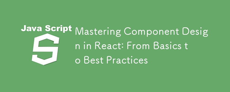 Mastering Component Design in React: From Basics to Best Practices