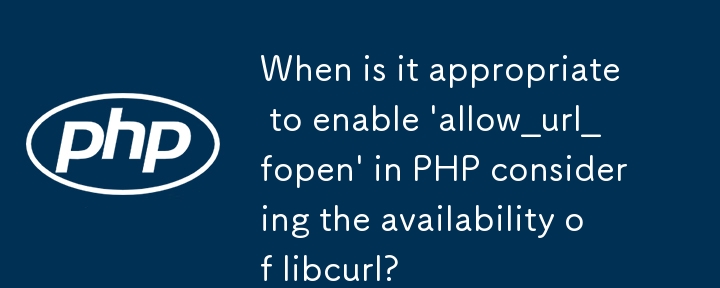 When is it appropriate to enable \'allow_url_fopen\' in PHP considering the availability of libcurl?