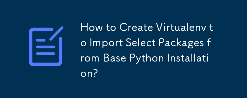 How to Create Virtualenv to Import Select Packages from Base Python Installation?