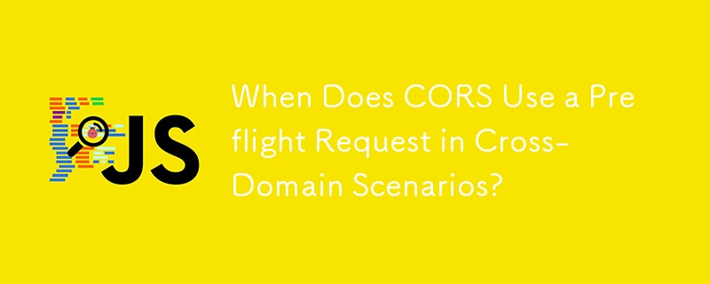 When Does CORS Use a Preflight Request in Cross-Domain Scenarios?