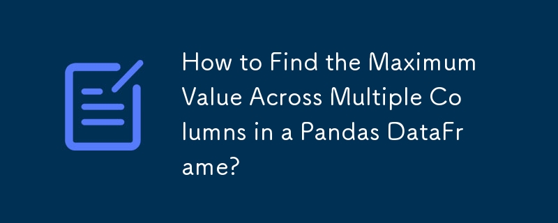 How to Find the Maximum Value Across Multiple Columns in a Pandas DataFrame?