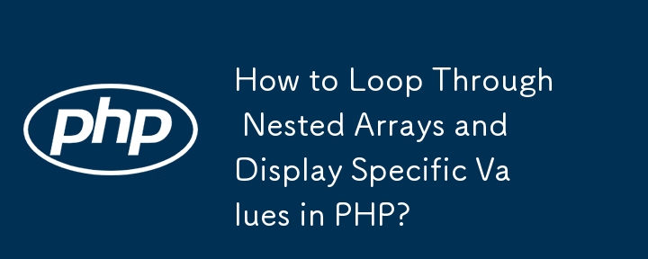 How to Loop Through Nested Arrays and Display Specific Values in PHP?