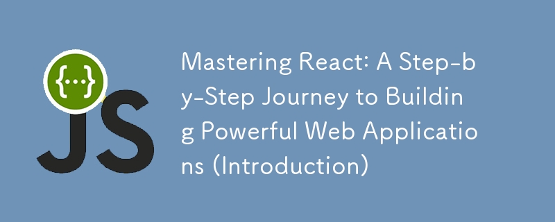 Mastering React: A Step-by-Step Journey to Building Powerful Web Applications (Introduction)