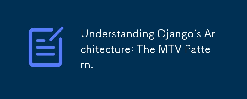 Understanding Django’s Architecture: The MTV Pattern.