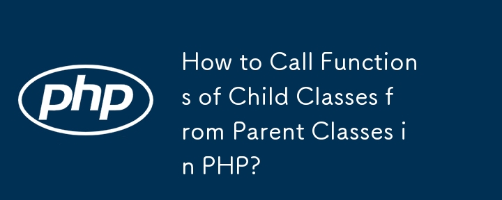 How to Call Functions of Child Classes from Parent Classes in PHP?