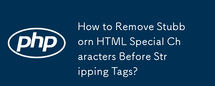 How to Remove Stubborn HTML Special Characters Before Stripping Tags?