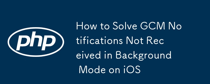 How to Solve GCM Notifications Not Received in Background Mode on iOS