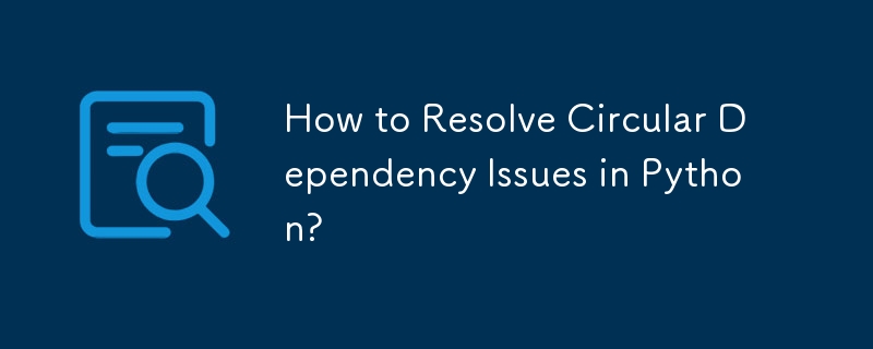 How to Resolve Circular Dependency Issues in Python?