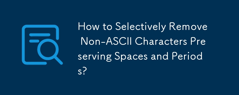 How to Selectively Remove Non-ASCII Characters Preserving Spaces and Periods?