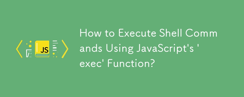 How to Execute Shell Commands Using JavaScript\'s \'exec\' Function?