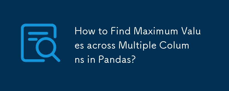 How to Find Maximum Values across Multiple Columns in Pandas?