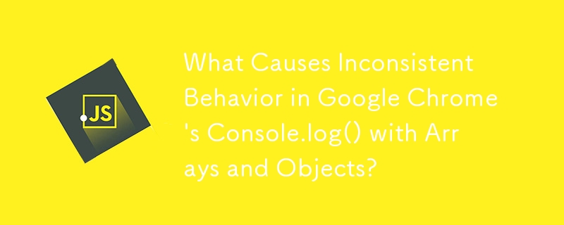 What Causes Inconsistent Behavior in Google Chrome\'s Console.log() with Arrays and Objects?