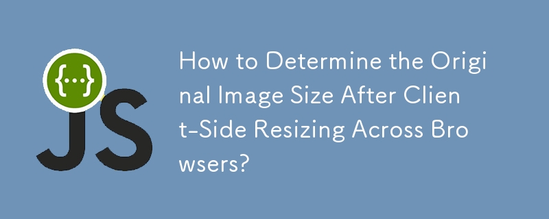 How to Determine the Original Image Size After Client-Side Resizing Across Browsers?