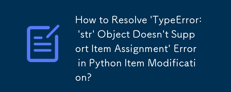 How to Resolve \'TypeError: \'str\' Object Doesn\'t Support Item Assignment\' Error in Python Item Modification?