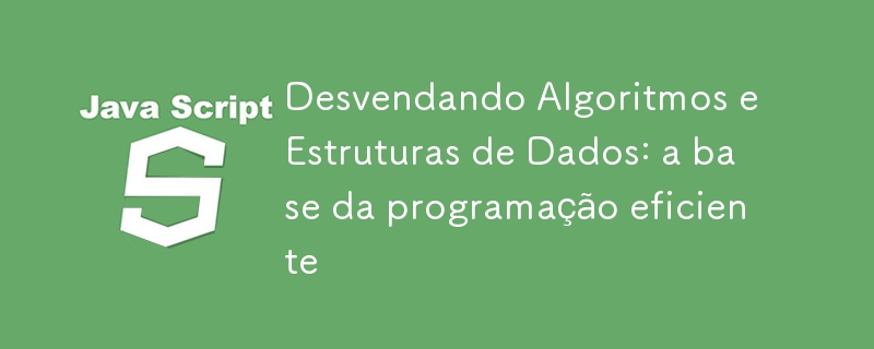 Desvendando Algoritmos e Estruturas de Dados: a base da programação eficiente