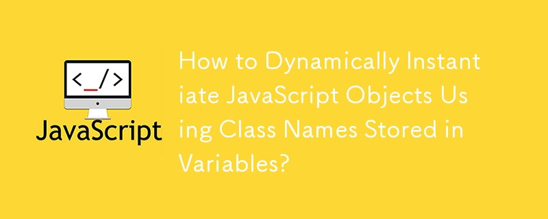 How to Dynamically Instantiate JavaScript Objects Using Class Names Stored in Variables?