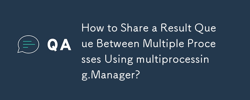 How to Share a Result Queue Between Multiple Processes Using multiprocessing.Manager?