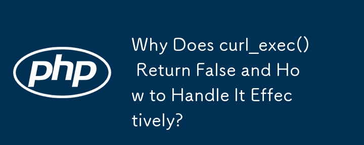 Why Does curl_exec() Return False and How to Handle It Effectively?