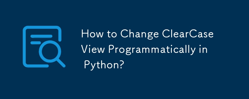 How to Change ClearCase View Programmatically in Python?