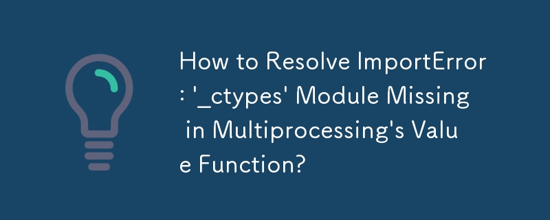 How to Resolve ImportError: \'_ctypes\' Module Missing in Multiprocessing\'s Value Function?