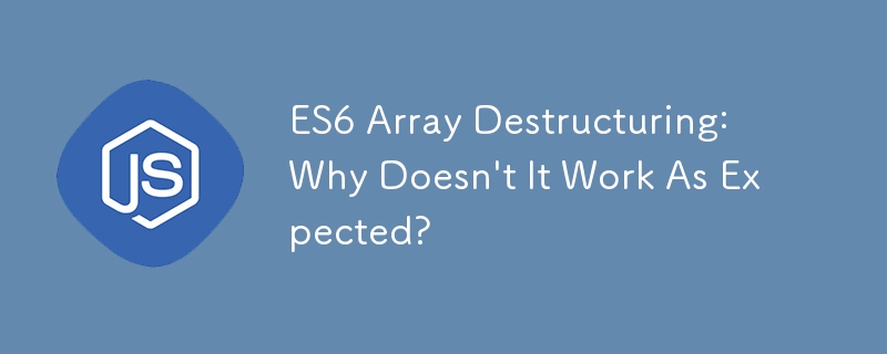 ES6 Array Destructuring: Why Doesn\'t It Work As Expected?