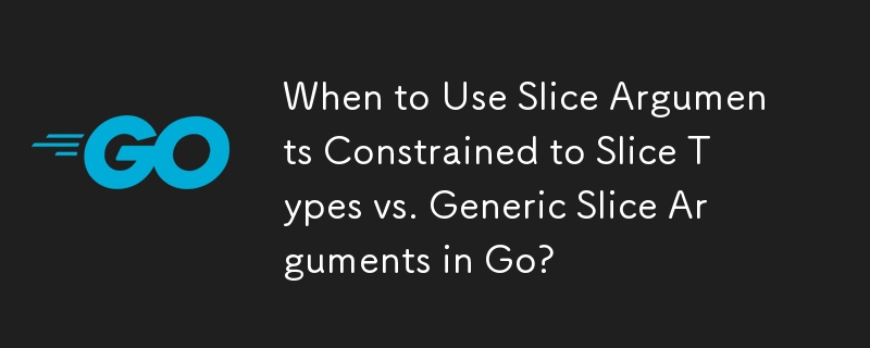 When to Use Slice Arguments Constrained to Slice Types vs. Generic Slice Arguments in Go?