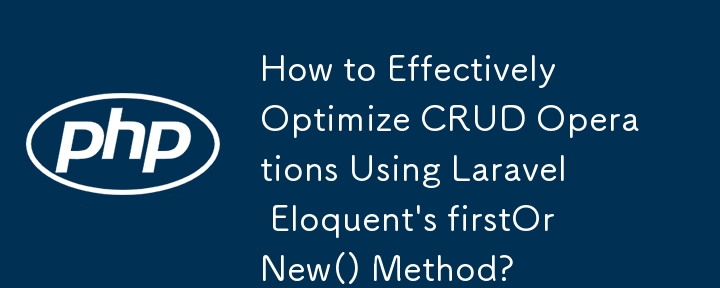 How to Effectively Optimize CRUD Operations Using Laravel Eloquent\'s firstOrNew() Method?