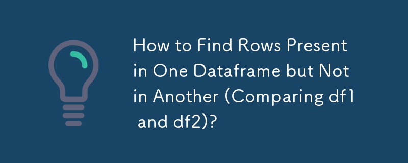 How to Find Rows Present in One Dataframe but Not in Another (Comparing df1 and df2)?