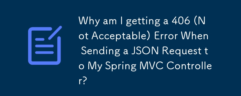 Why am I getting a 406 (Not Acceptable) Error When Sending a JSON Request to My Spring MVC Controller? 
