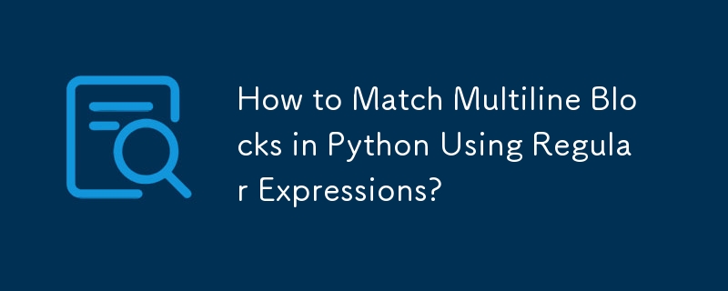 How to Match Multiline Blocks in Python Using Regular Expressions? 
