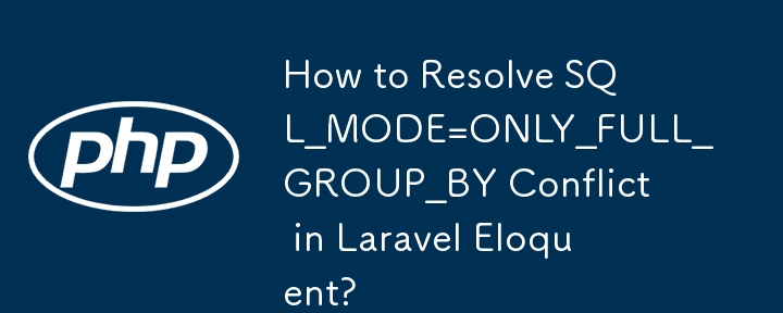 How to Resolve SQL_MODE=ONLY_FULL_GROUP_BY Conflict in Laravel Eloquent?