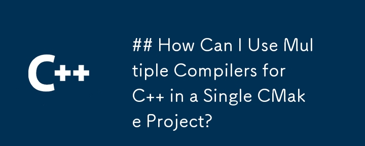 ## How Can I Use Multiple Compilers for C   in a Single CMake Project? 
