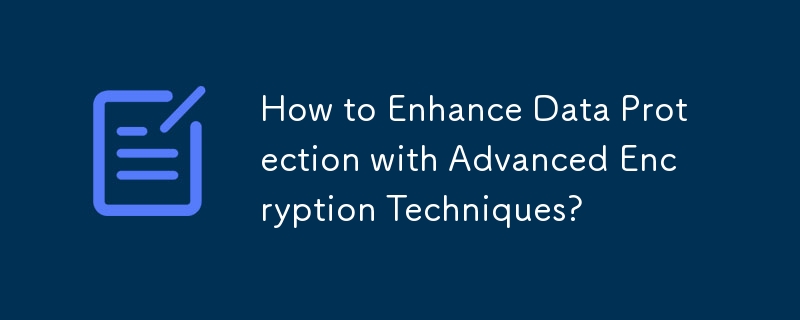 How to Enhance Data Protection with Advanced Encryption Techniques?